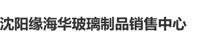 大奶骚婊子艹死你视频沈阳缘海华玻璃制品销售中心